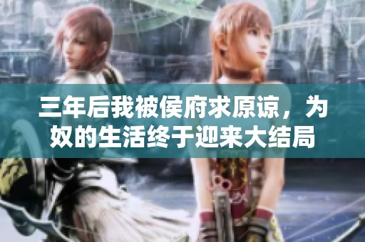 三年后我被侯府求原谅，为奴的生活终于迎来大结局