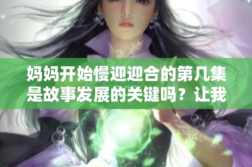 妈妈开始慢迎迎合的第几集是故事发展的关键吗？让我们来探索一下吧！