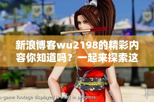 新浪博客wu2198的精彩内容你知道吗？一起来探索这个独特的博客吧！