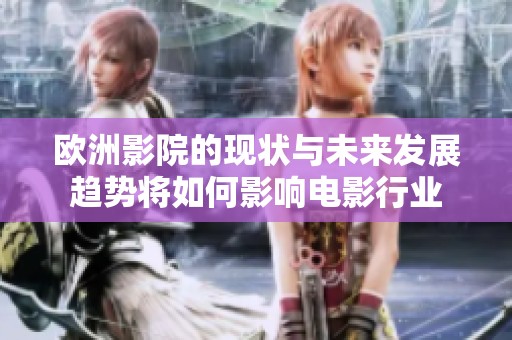 欧洲影院的现状与未来发展趋势将如何影响电影行业