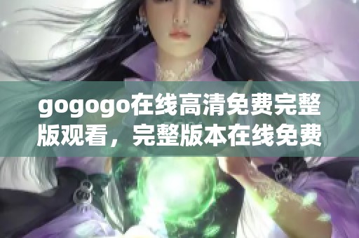 gogogo在线高清免费完整版观看，完整版本在线免费观看尽在这里