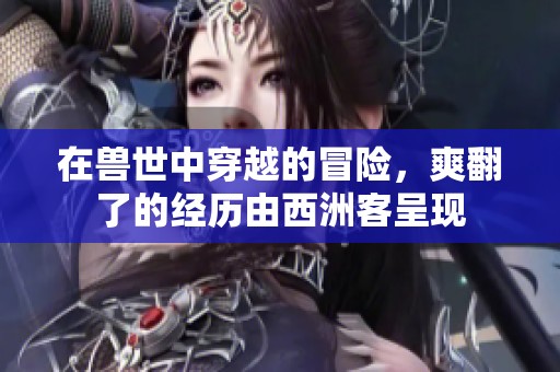在兽世中穿越的冒险，爽翻了的经历由西洲客呈现