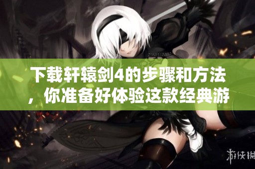下载轩辕剑4的步骤和方法，你准备好体验这款经典游戏了吗