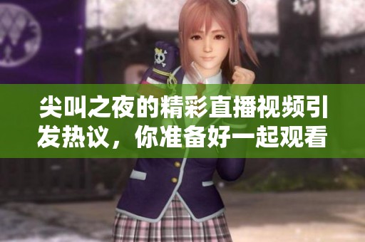 尖叫之夜的精彩直播视频引发热议，你准备好一起观看了吗