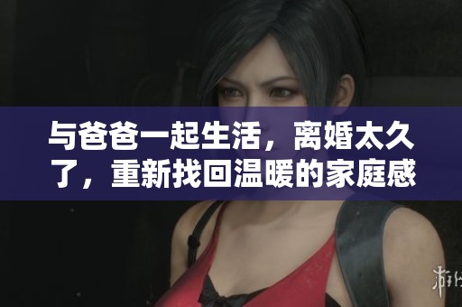 与爸爸一起生活，离婚太久了，重新找回温暖的家庭感觉
