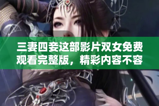 三妻四妾这部影片双女免费观看完整版，精彩内容不容错过！