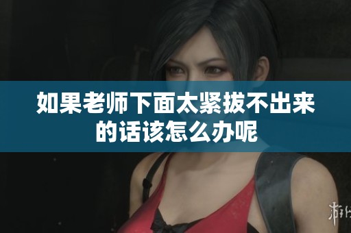 如果老师下面太紧拔不出来的话该怎么办呢