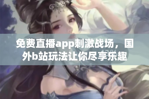 免费直播app刺激战场，国外b站玩法让你尽享乐趣