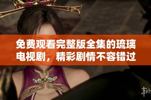 免费观看完整版全集的琉璃电视剧，精彩剧情不容错过。