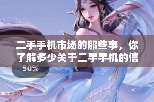 二手手机市场的那些事，你了解多少关于二手手机的信息吗