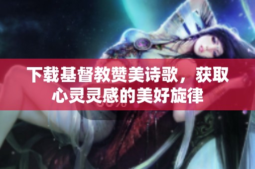 下载基督教赞美诗歌，获取心灵灵感的美好旋律