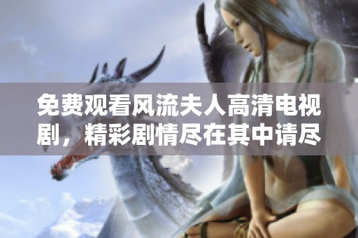 免费观看风流夫人高清电视剧，精彩剧情尽在其中请尽情欣赏
