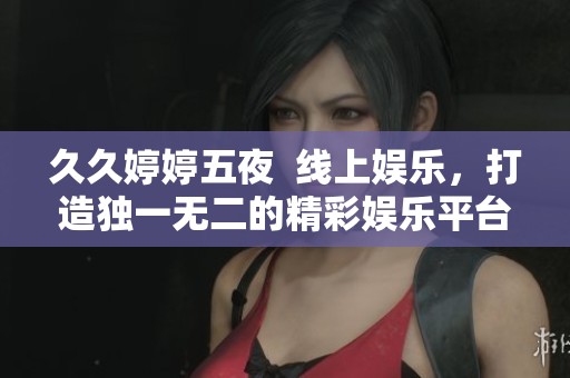 ****五夜  线上娱乐，打造独一无二的精彩****。