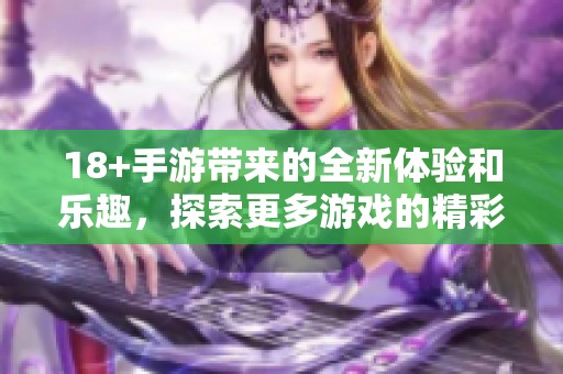 18+手游带来的全新体验和乐趣，探索更多游戏的精彩世界