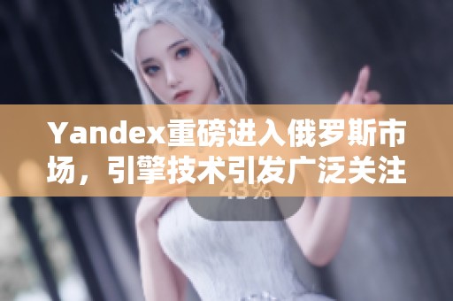Yandex重磅进入俄罗斯市场，引擎技术引发广泛关注