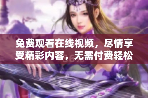 免费观看在线视频，尽情享受精彩内容，无需付费轻松观看