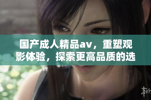 国产**精品**，重塑观影体验，探索更高品质的选择。