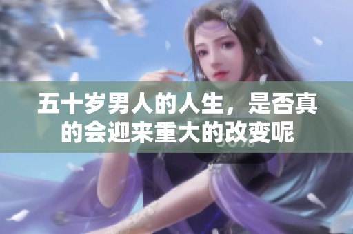 五十岁男人的人生，是否真的会迎来重大的改变呢
