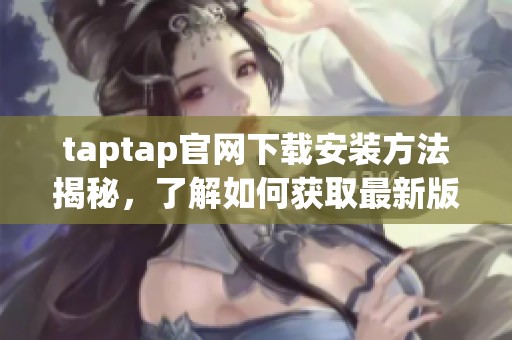 taptap官网下载安装方法揭秘，了解如何获取最新版本的taptap下载。
