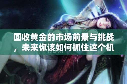 回收黄金的市场前景与挑战，未来你该如何抓住这个机会