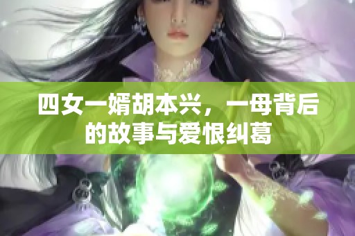 四女一婿胡本兴，一母背后的故事与爱恨纠葛