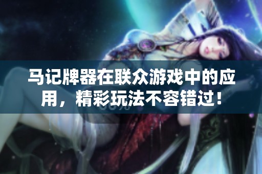 马记牌器在联众游戏中的应用，精彩玩法不容错过！