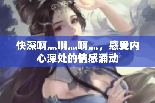 快深啊灬啊灬啊灬，感受内心深处的情感涌动