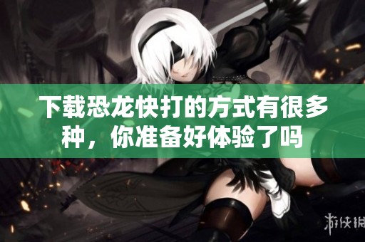 下载恐龙快打的方式有很多种，你准备好体验了吗