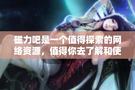 磁力吧是一个值得探索的网络资源，值得你去了解和使用的地方。