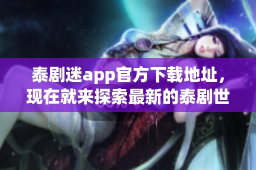 泰剧迷app官方下载地址，现在就来探索最新的泰剧世界吧