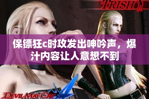 保镖狂c时攻发出呻吟声，爆汁内容让人意想不到
