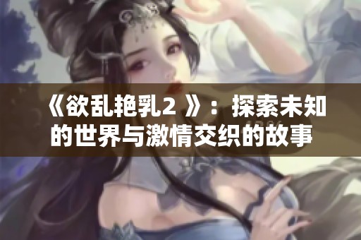 《欲乱艳乳2 》：探索未知的世界与激情交织的故事