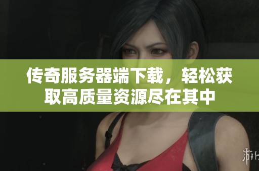 传奇服务器端下载，轻松获取高质量资源尽在其中