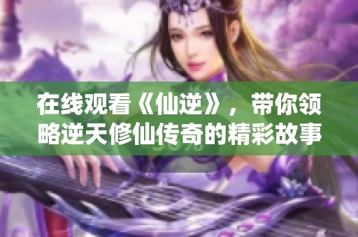 在线观看《仙逆》，带你领略逆天修仙传奇的精彩故事