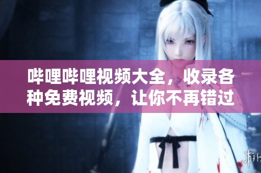 哔哩哔哩视频大全，收录各种免费视频，让你不再错过精彩内容
