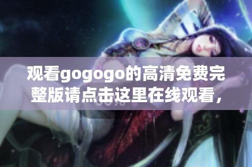 观看gogogo的高清免费完整版请点击这里在线观看，带你畅享精彩电影体验！