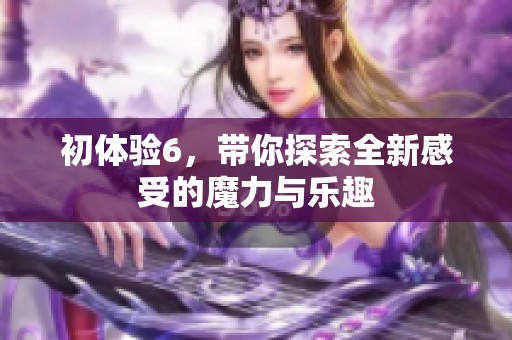 初体验6，带你探索全新感受的魔力与乐趣