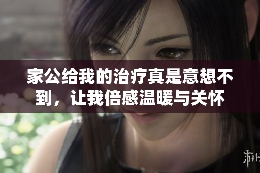 家公给我的治疗真是意想不到，让我倍感温暖与关怀