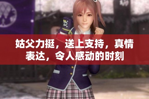 姑父力挺，送上支持，真情表达，令人感动的时刻