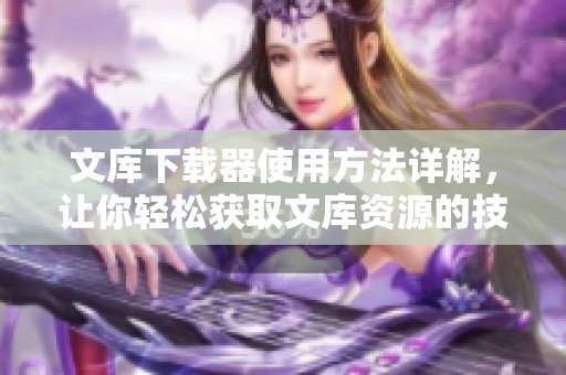 文库下载器使用方法详解，让你轻松获取文库资源的技巧与步骤