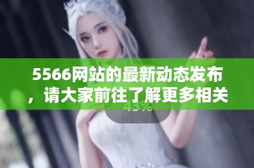 5566网站的最新动态发布，请大家前往了解更多相关信息和内容