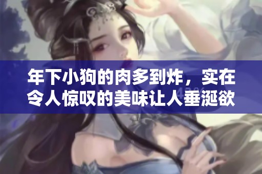 年下小狗的肉多到炸，实在令人惊叹的美味让人垂涎欲滴