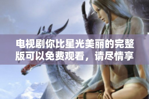 电视剧你比星光美丽的完整版可以免费观看，请尽情享受精彩内容。