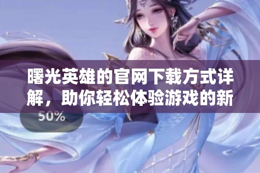 曙光英雄的官网下载方式详解，助你轻松体验游戏的新乐趣