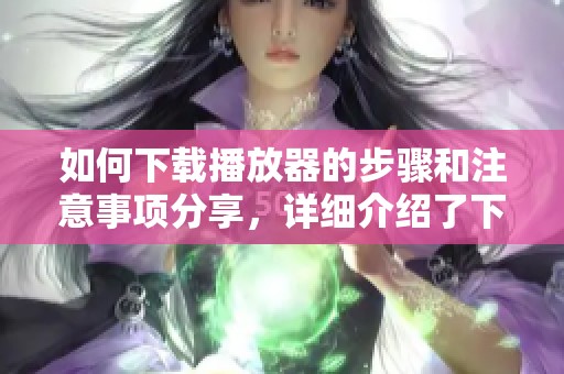 如何下载播放器的步骤和注意事项分享，详细介绍了下载播放器的方式