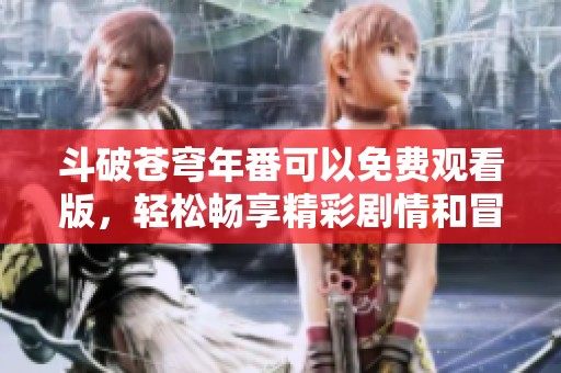 斗破苍穹年番可以免费观看版，轻松畅享精彩剧情和冒险历程