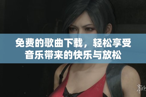 免费的歌曲下载，轻松享受音乐带来的快乐与放松