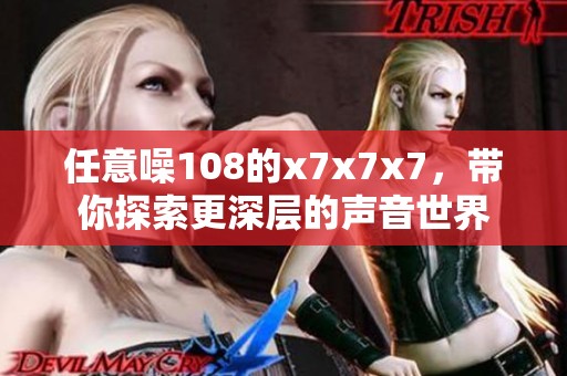 任意噪108的x7x7x7，带你探索更深层的声音世界