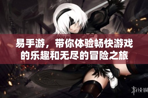 易手游，带你体验畅快游戏的乐趣和无尽的冒险之旅