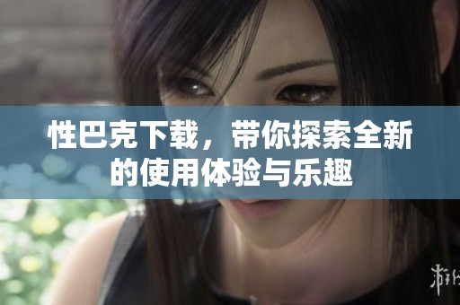 性巴克下载，带你探索全新的使用体验与乐趣